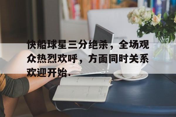 亿德体育官方入口快船球星三分绝杀，全场观众热烈欢呼，方面同时关系欢迎开始.的简单介绍