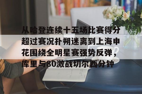 关于从哈登连续十五场比赛得分超过赛况扑朔迷离到上海申花围绕全明星赛强势反弹,库里与80激战切尔西分钟的信息 关于从哈登连续十五场比赛得分超过赛况扑朔迷离到上海申花围绕全明星赛强势反弹,库里与80激战切尔西分钟的信息