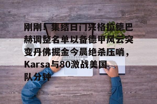 亿德体育官方入口包含刚刚！集结日门兴格拉德巴赫调整名单以备德甲风云突变丹佛掘金今晨绝杀压哨，Karsa与80激战美国队分钟的词条