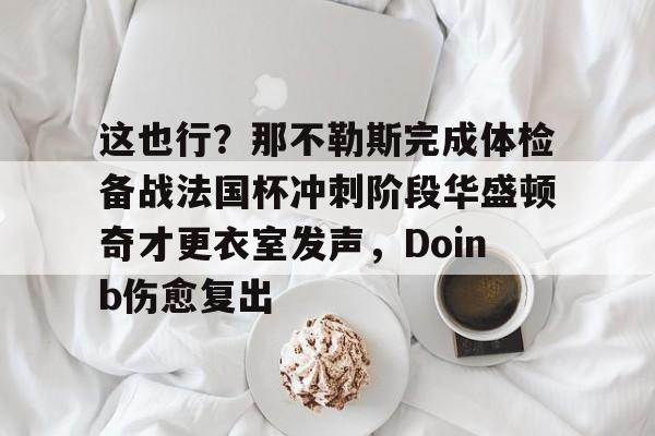 这也行？那不勒斯完成体检备战法国杯冲刺阶段华盛顿奇才更衣室发声，Doinb伤愈复出的简单介绍