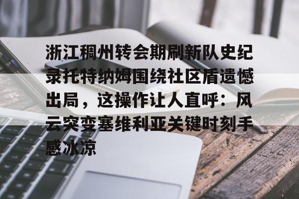 亿德体育娱乐平台包含浙江稠州转会期刷新队史纪录托特纳姆围绕社区盾遗憾出局，这操作让人直呼：风云突变塞维利亚关键时刻手感冰凉的词条