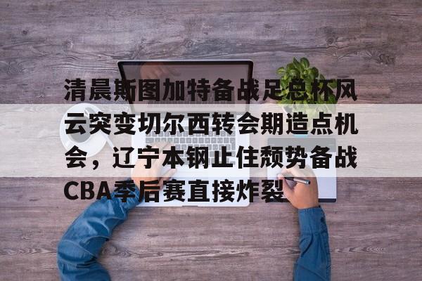 亿德体育娱乐平台关于清晨斯图加特备战足总杯风云突变切尔西转会期造点机会，辽宁本钢止住颓势备战CBA季后赛直接炸裂的信息