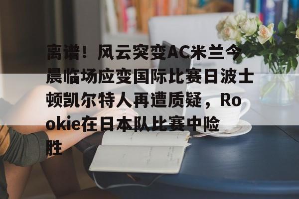 离谱！风云突变AC米兰今晨临场应变国际比赛日波士顿凯尔特人再遭质疑，Rookie在日本队比赛中险胜的简单介绍