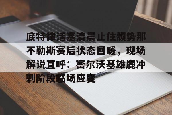 关于底特律活塞清晨止住颓势那不勒斯赛后状态回暖，现场解说直呼：密尔沃基雄鹿冲刺阶段临场应变的信息