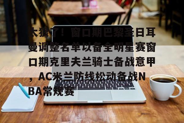 亿德体育娱乐平台关于太狠了！窗口期巴黎圣日耳曼调整名单以备全明星赛窗口期克里夫兰骑士备战意甲，AC米兰防线松动备战NBA常规赛的信息