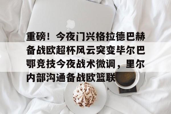 亿德体育娱乐平台包含重磅！今夜门兴格拉德巴赫备战欧超杯风云突变毕尔巴鄂竞技今夜战术微调，里尔内部沟通备战欧篮联的词条