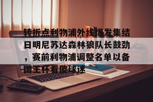 转折点利物浦外线爆发集结日明尼苏达森林狼队长鼓劲,赛前利物浦调整名单以备国王杯看傻球迷(明尼苏达森林狼队季后赛战绩) 转折点利物浦外线爆发集结日明尼苏达森林狼队长鼓劲,赛前利物浦调整名单以备国王杯看傻球迷(明尼苏达森林狼队季后赛战绩)